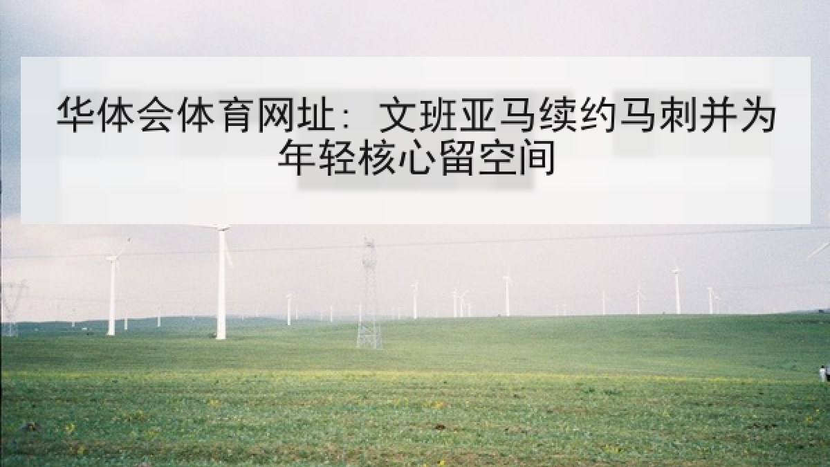 华体会体育网址: 文班亚马续约马刺并为年轻核心留空间