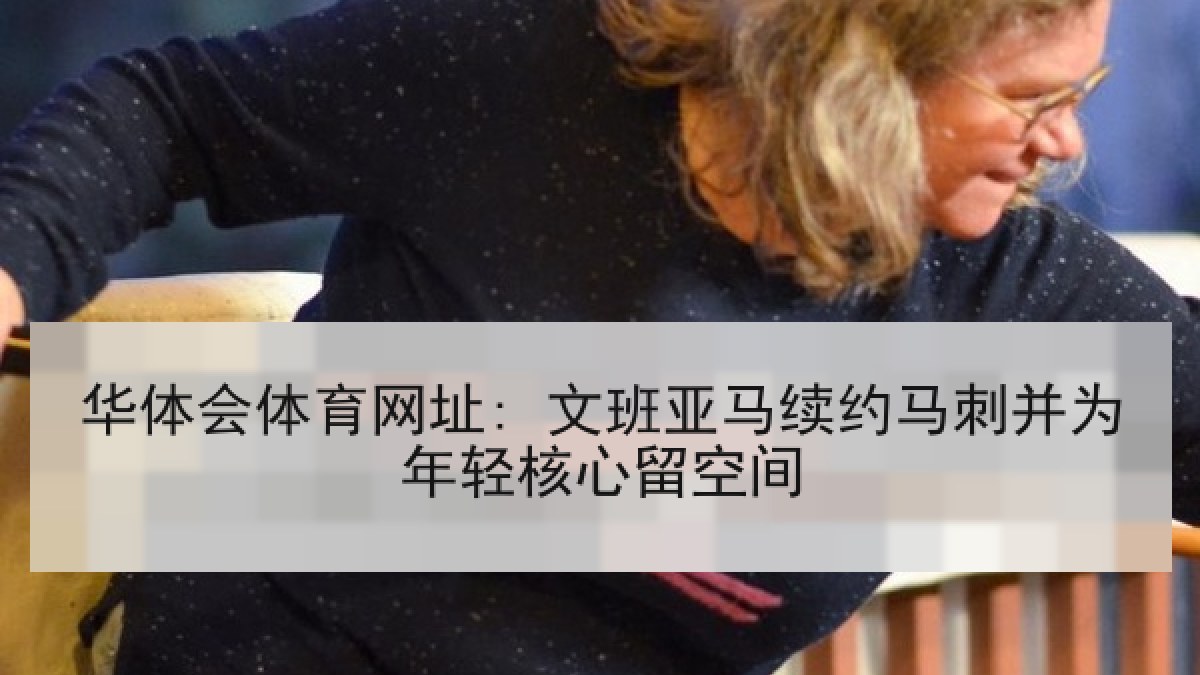华体会体育网址: 文班亚马续约马刺并为年轻核心留空间
