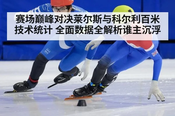 赛场巅峰对决莱尔斯与科尔利百米技术统计 全面数据全解析谁主沉浮