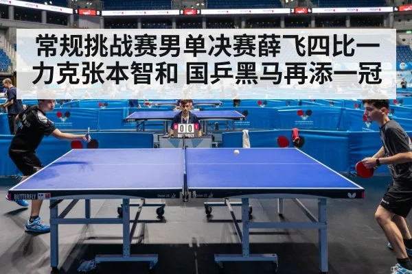 常规挑战赛男单决赛薛飞四比一力克张本智和 国乒黑马再添一冠