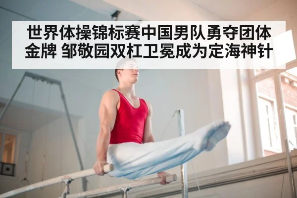 世界体操锦标赛中国男队勇夺团体金牌 邹敬园双杠卫冕成为定海神针