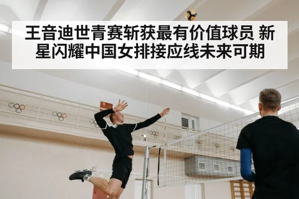 王音迪世青赛斩获最有价值球员 新星闪耀中国女排接应线未来可期