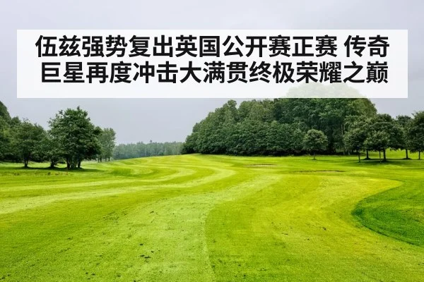 伍兹强势复出英国公开赛正赛 传奇巨星再度冲击大满贯终极荣耀之巅