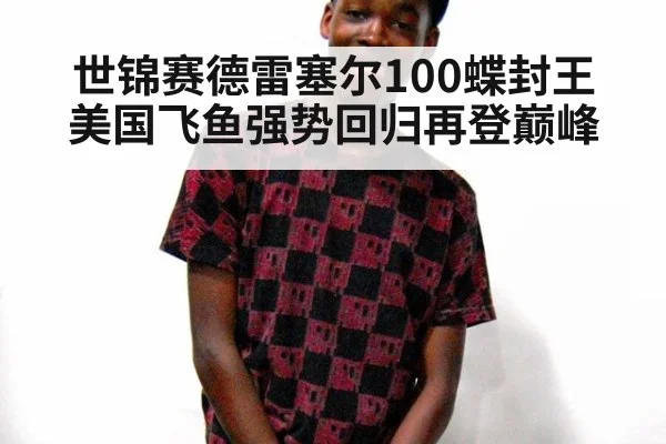 世锦赛德雷塞尔100蝶封王 美国飞鱼强势回归再登巅峰