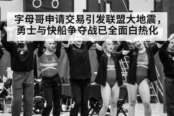 字母哥申请交易引发联盟大地震，勇士与快船争夺战已全面白热化