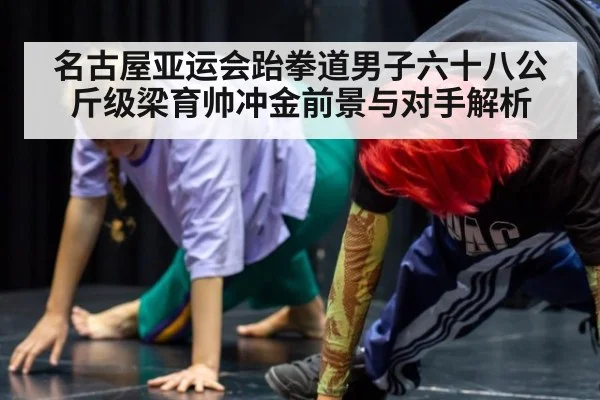 名古屋亚运会跆拳道男子六十八公斤级梁育帅冲金前景与对手解析