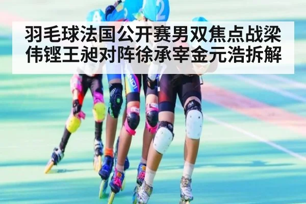 羽毛球法国公开赛男双焦点战梁伟铿王昶对阵徐承宰金元浩拆解