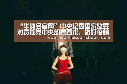 “华体会官网”中央纪委国家监委对贯彻党中央部署要求、做好疫情防控监督工作发出通知(图2) 华体会体育