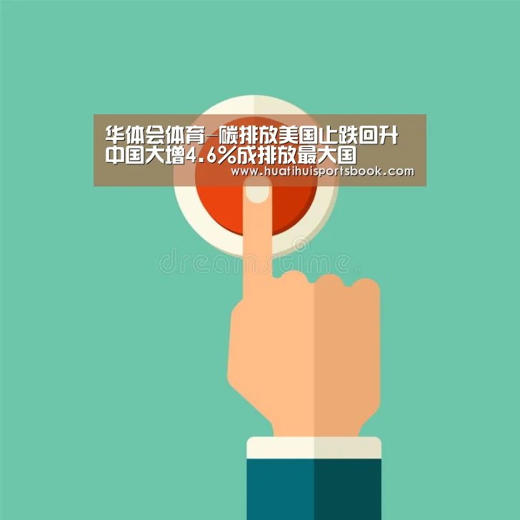 华体会体育-碳排放美国止跌回升 中国大增4.6%成排放最大国(图1) 华体会电竞